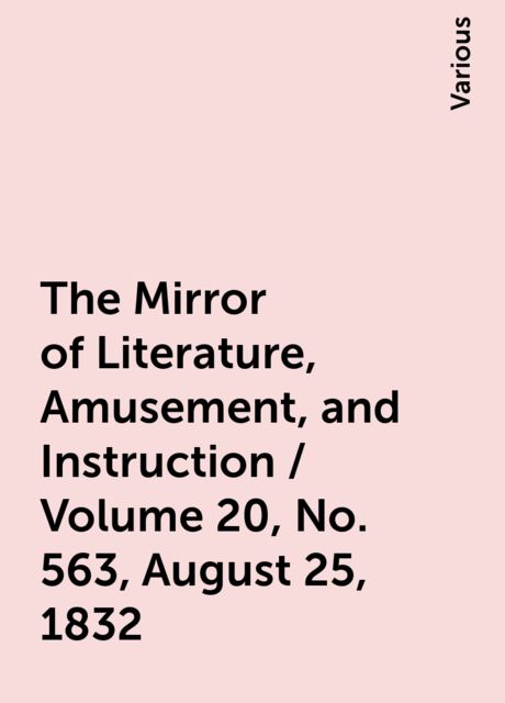 The Mirror of Literature, Amusement, and Instruction / Volume 20, No. 563, August 25, 1832, Various