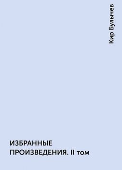 ИЗБРАННЫЕ ПРОИЗВЕДЕНИЯ. II том, Кир Булычев