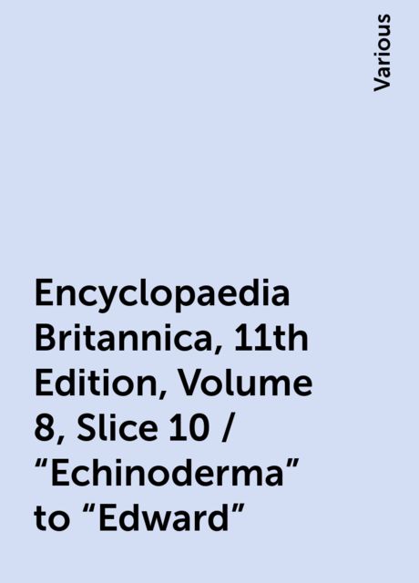 Encyclopaedia Britannica, 11th Edition, Volume 8, Slice 10 / "Echinoderma" to "Edward", Various