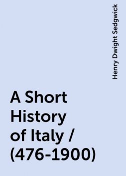 A Short History of Italy / (476-1900), Henry Dwight Sedgwick