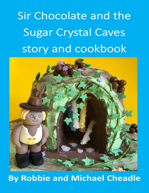 Sir Chocolate and the Sugar Crystal Caves Story and Cookbook, Michael Cheadle, Robbie Cheadle