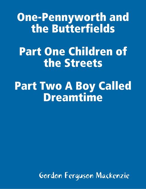 One-Pennyworth and the Butterfields Part One Children of the Streets Part Two A Boy Called Dreamtime, Gordon Mackenzie