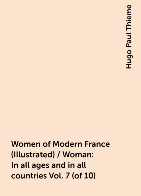 Women of Modern France (Illustrated) / Woman: In all ages and in all countries Vol. 7 (of 10), Hugo Paul Thieme