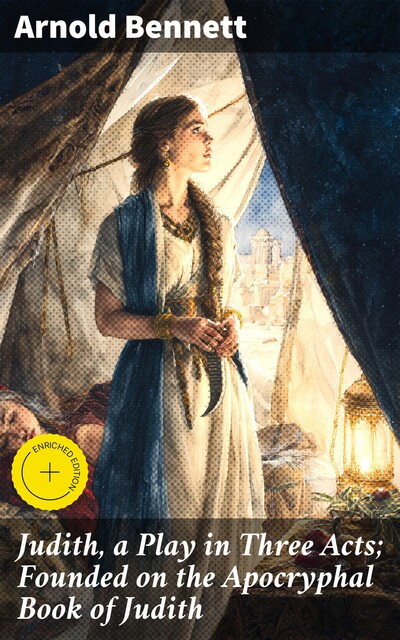 Judith, a Play in Three Acts; Founded on the Apocryphal Book of Judith, Arnold Bennett