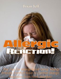 Allergic Reaction!: The Tips for Allergy Relief, Using Allergy Friendly Comfort Food to Combat Allergic Reactions from Food Allergies, Brian Jeff