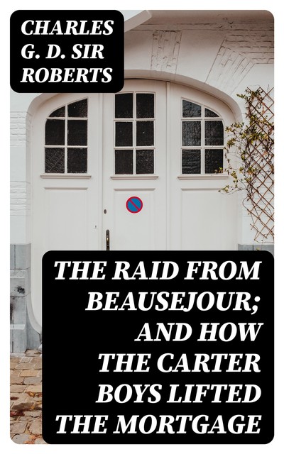The Raid from Beausejour; and How the Carter Boys Lifted the Mortgage, Charles G.D. Sir Roberts