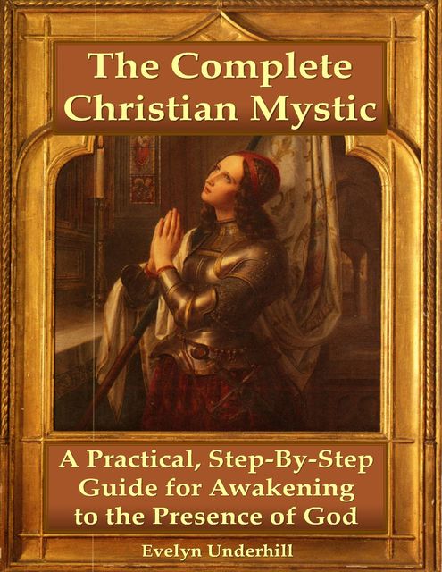The Complete Christian Mystic: A Practical, Step – By – Step Guide for Awakening to the Presence of God, Evelyn Underhill