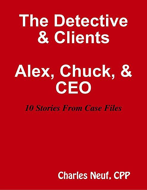 The Detective & Clients, Alex, Chuck, & CEO 10 Stories from Case File, CPP, Charles Neuf