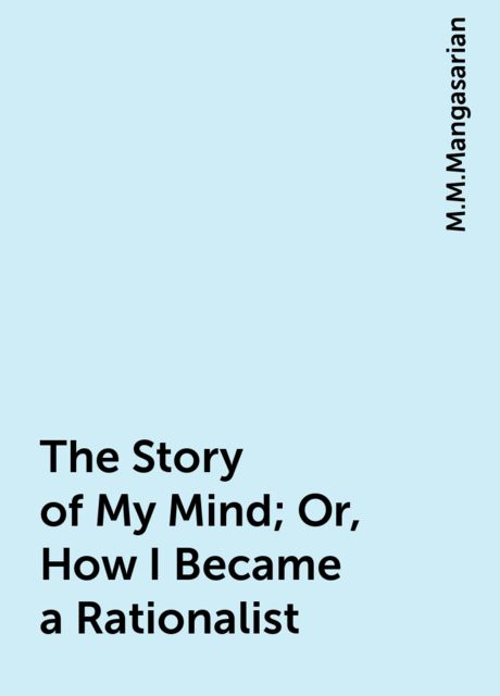 The Story of My Mind; Or, How I Became a Rationalist, M.M.Mangasarian