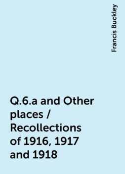 Q.6.a and Other places / Recollections of 1916, 1917 and 1918, Francis Buckley