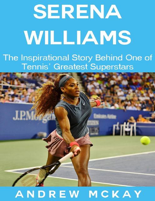 Serena Williams: The Inspirational Story Behind One of Tennis' Greatest Superstars, Andrew McKay