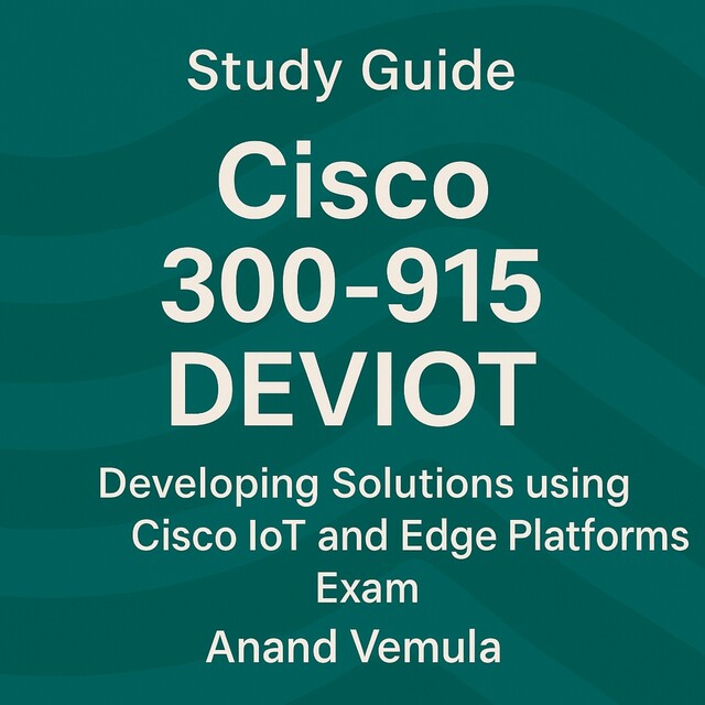 Study Guide Cisco 300–915 DEVIOT Developing Solutions using Cisco IoT and Edge Platforms Exam, Anand Vemula