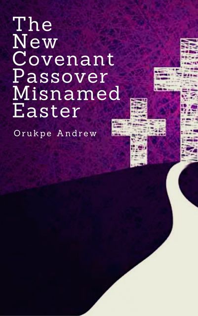 The New Covenant Passover Misnamed Easter, Orukpe Andrew