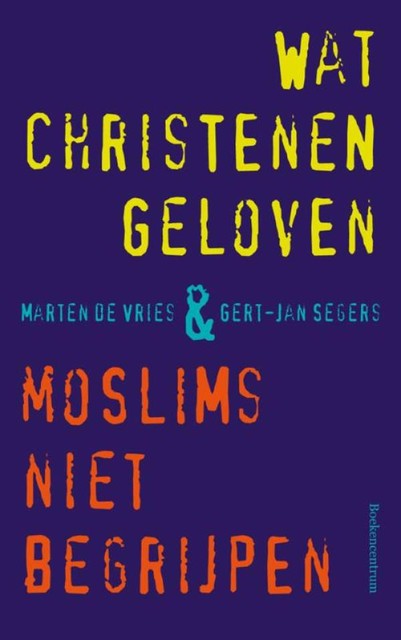 Wat christenen geloven + moslims niet begrijpen, Gert-Jan Segers, Marten de Vries
