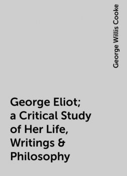 George Eliot; a Critical Study of Her Life, Writings & Philosophy, George Willis Cooke