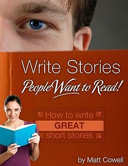 Write Stories People Want to Read! – How to Write Great Short Stories, Matt Cowell