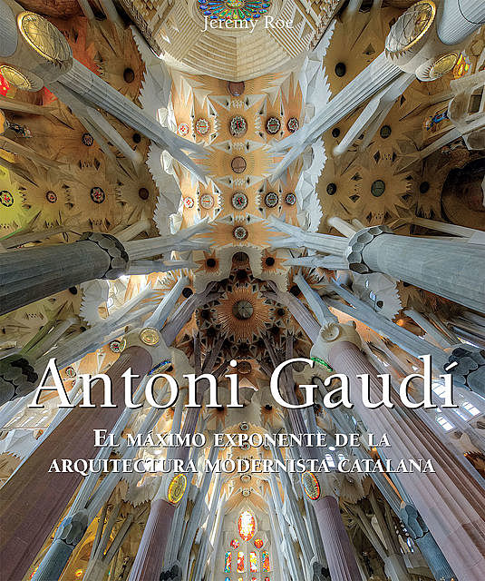 Antoni Gaudí – El máximo exponente de la arquitectura modernista catalana, Jeremy Roe