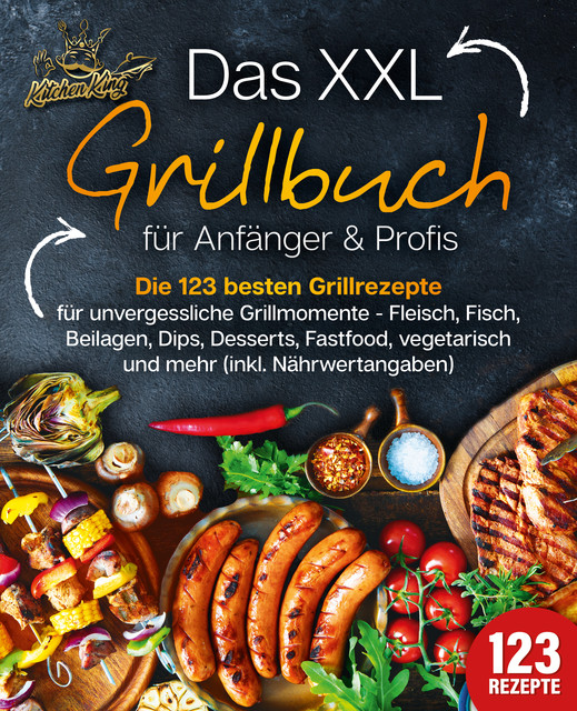 Das XXL Grillbuch für Anfänger & Profis: Die 123 besten Grillrezepte für unvergessliche Grillmomente – Fleisch, Fisch, Beilagen, Dips, Desserts, Fastfood, vegetarisch und mehr (inkl. Nährwertangaben), Kitchen King