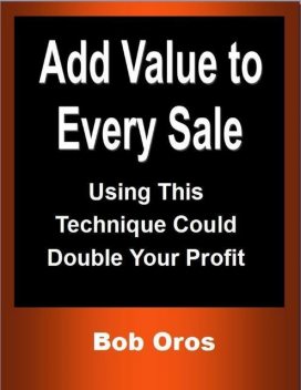 Add Value to Every Sale: Using This Technique Could Double Your Profit, Bob Oros