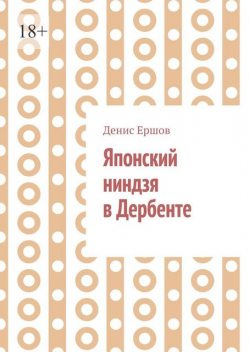 Японский ниндзя в Дербенте. Приключения японских ниндзя. Теория и практика восточных боевых искусств, Денис Ершов