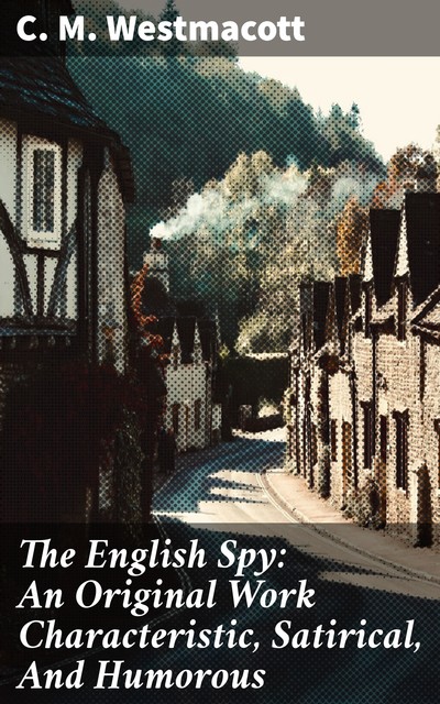 The English Spy: An Original Work Characteristic, Satirical, And Humorous, C.M.Westmacott