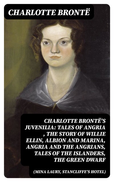 Charlotte Brontë's Juvenilia: Tales of Angria (Mina Laury, Stancliffe's Hotel), The Story of Willie Ellin, Albion and Marina, Angria and the Angrians, Tales of the Islanders, The Green Dwarf, Charlotte Brontë