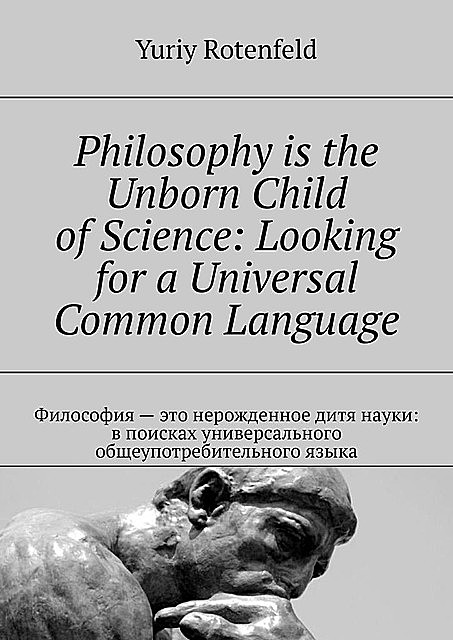Philosophy is the Unborn Child of Science: Looking for a Universal Common Language. Философия — это нерожденное дитя науки: в поисках универсального общеупотребительного языка, Yuriy Rotenfeld
