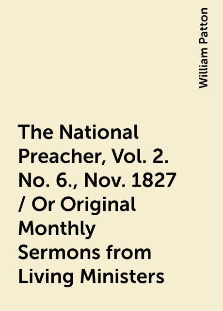 The National Preacher, Vol. 2. No. 6., Nov. 1827 / Or Original Monthly Sermons from Living Ministers, William Patton