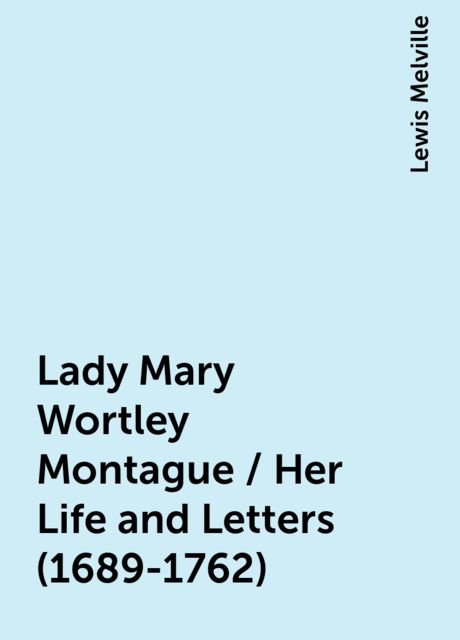 Lady Mary Wortley Montague / Her Life and Letters (1689-1762), Lewis Melville