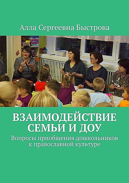 Взаимодействие семьи и ДОУ. Вопросы приобщения дошкольников к православной культуре, Алла Быстрова