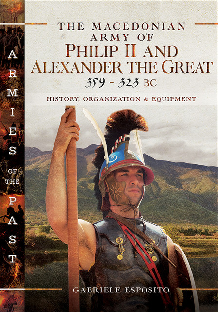 The Macedonian Army of Philip II and Alexander the Great, 359–323 BC, Gabriele Esposito