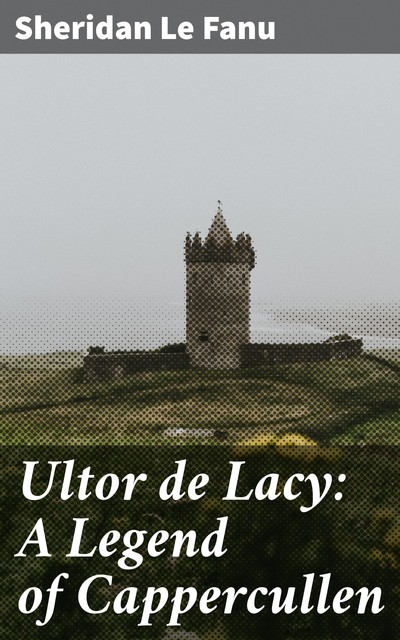 Ultor de Lacy: A Legend of Cappercullen, Joseph Sheridan Le Fanu