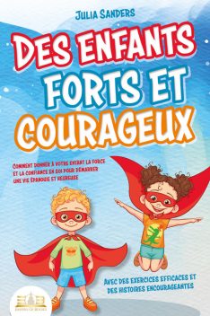 Des enfants forts et courageux: Comment donner à votre enfant la force et la confiance en soi pour démarrer une vie épanouie et heureuse, Julia Sanders