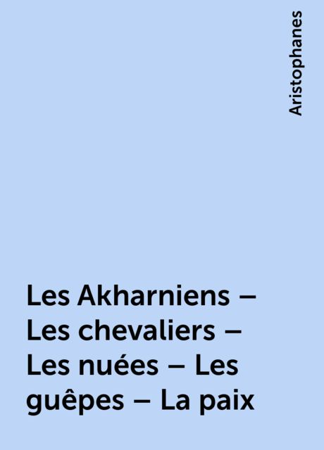 Les Akharniens – Les chevaliers – Les nuées – Les guêpes – La paix, Aristophanes