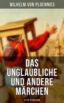 Das Unglaubliche und andere Märchen (51 Titel in einem Band), Johann Wilhelm Wolf, Wilhelm Von Ploennies