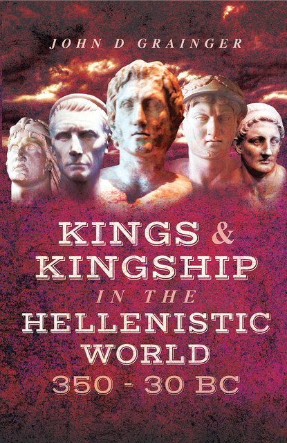 Kings and Kingship in the Hellenistic World 350 – 30 BC, John D Grainger
