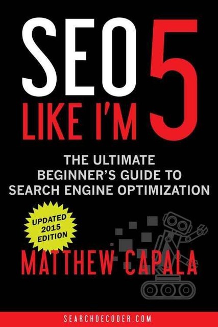 SEO Like I’m 5: The Ultimate Beginner’s Guide to Search Engine Optimization, Matthew Capala