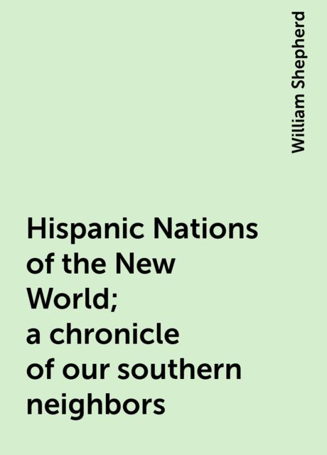 Hispanic Nations of the New World; a chronicle of our southern neighbors, William Shepherd