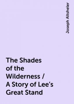 The Shades of the Wilderness / A Story of Lee's Great Stand, Joseph Altsheler