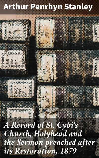 A Record of St. Cybi's Church, Holyhead and the Sermon preached after its Restoration, 1879, Arthur Penrhyn Stanley