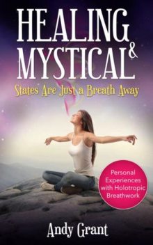 Healing & Mystical States Are Just a Breath Away: Personal Experiences with Holotropic Breathwork, Andy Grant