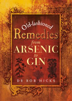 Old-Fashioned Remedies: From Arsenic to Gin, Rob Hicks