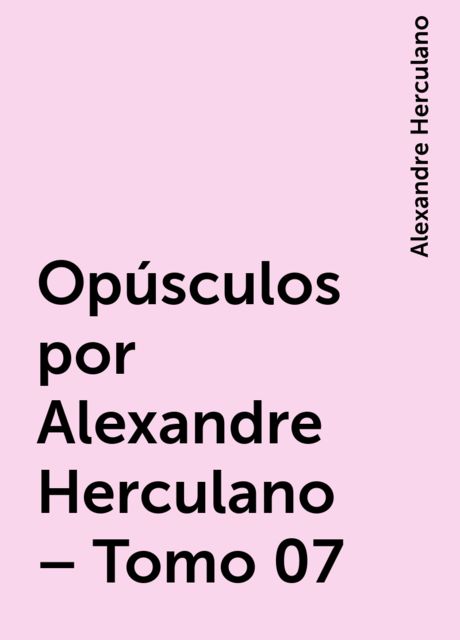Opúsculos por Alexandre Herculano – Tomo 07, Alexandre Herculano