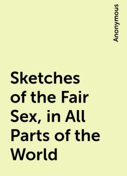 Sketches of the Fair Sex, in All Parts of the World, 