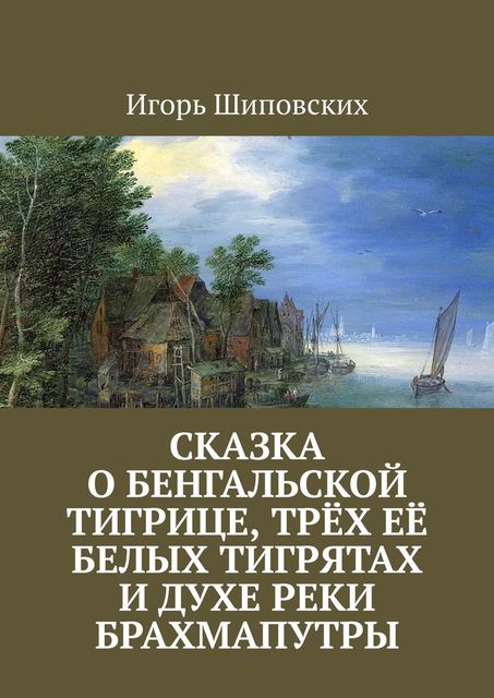 Сказка о бенгальской тигрице, трех ее белых тигрятах и духе реки Брахмапутры, Игорь Шиповских