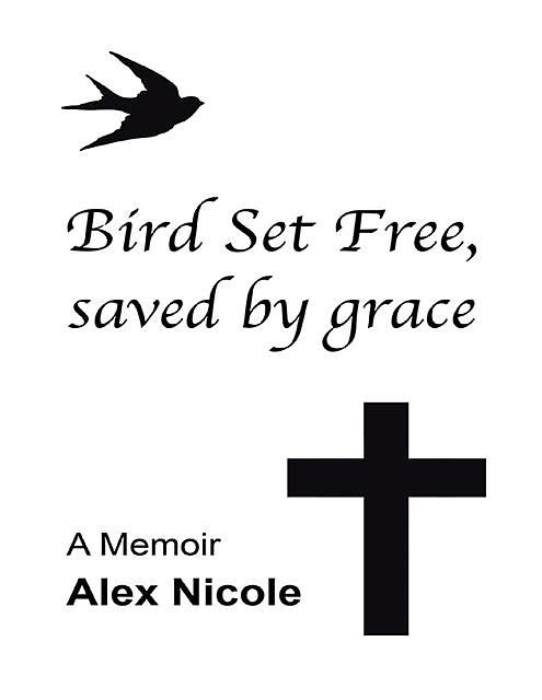 Bird Set Free, Saved By Grace: A Memoir, Alex Nicole