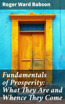 Fundamentals of Prosperity: What They Are and Whence They Come, Roger Ward Babson