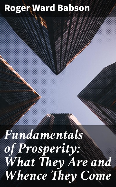Fundamentals of Prosperity: What They Are and Whence They Come, Roger Ward Babson