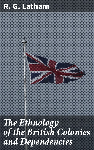 The Ethnology of the British Colonies and Dependencies, R.G.Latham