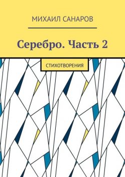 Серебро. Часть 2. Стихотворения, Михаил Санаров